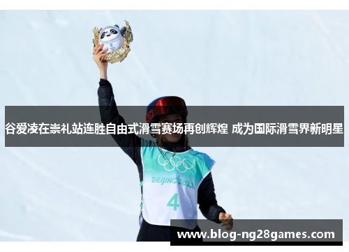 谷爱凌在崇礼站连胜自由式滑雪赛场再创辉煌 成为国际滑雪界新明星
