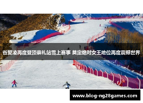 谷爱凌再度登顶崇礼站雪上赛事 奠定绝对女王地位再度震撼世界