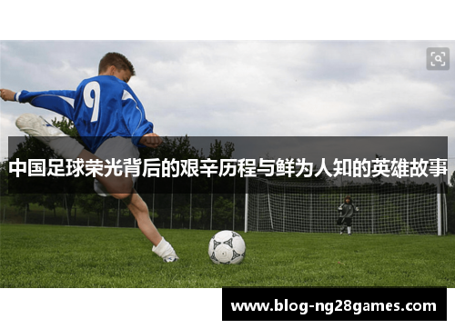 中国足球荣光背后的艰辛历程与鲜为人知的英雄故事