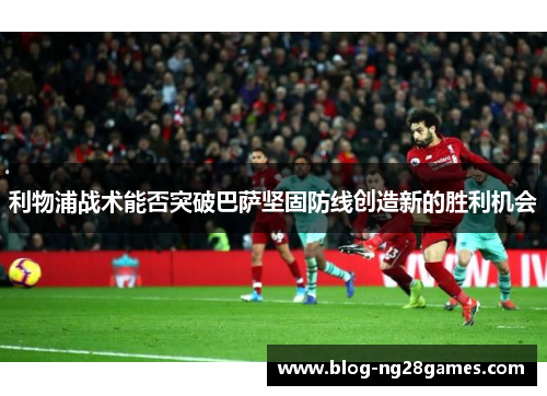 利物浦战术能否突破巴萨坚固防线创造新的胜利机会