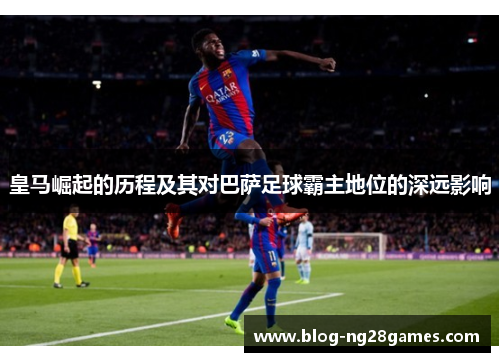 皇马崛起的历程及其对巴萨足球霸主地位的深远影响