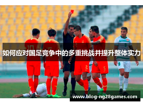 如何应对国足竞争中的多重挑战并提升整体实力