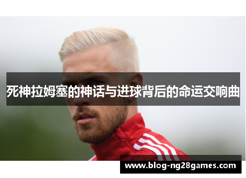 死神拉姆塞的神话与进球背后的命运交响曲