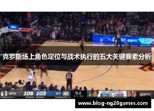 克罗斯场上角色定位与战术执行的五大关键要素分析