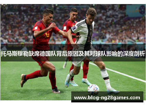 托马斯穆勒缺席德国队背后原因及其对球队影响的深度剖析