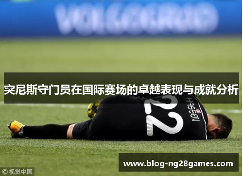 突尼斯守门员在国际赛场的卓越表现与成就分析