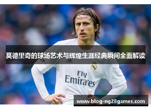 莫德里奇的球场艺术与辉煌生涯经典瞬间全面解读 莫德里奇的球场艺术与辉煌生涯经典瞬间全面解读