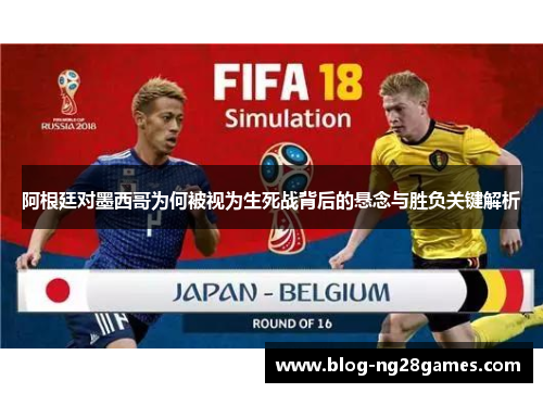阿根廷对墨西哥为何被视为生死战背后的悬念与胜负关键解析 阿根廷对墨西哥为何被视为生死战背后的悬念与胜负关键解析