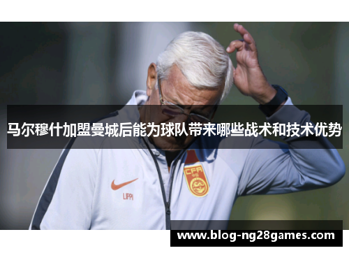 马尔穆什加盟曼城后能为球队带来哪些战术和技术优势 马尔穆什加盟曼城后能为球队带来哪些战术和技术优势