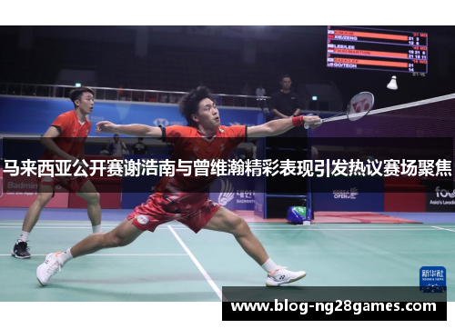 马来西亚公开赛谢浩南与曾维瀚精彩表现引发热议赛场聚焦 马来西亚公开赛谢浩南与曾维瀚精彩表现引发热议赛场聚焦