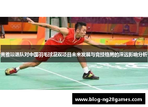 黄雅琼退队对中国羽毛球混双项目未来发展与竞技格局的深远影响分析