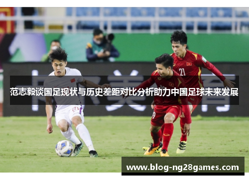 范志毅谈国足现状与历史差距对比分析助力中国足球未来发展 范志毅谈国足现状与历史差距对比分析助力中国足球未来发展
