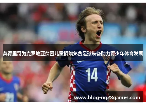 莫德里奇为克罗地亚贫困儿童捐赠免费足球装备助力青少年体育发展 莫德里奇为克罗地亚贫困儿童捐赠免费足球装备助力青少年体育发展