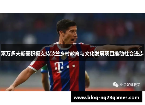 莱万多夫斯基积极支持波兰乡村教育与文化发展项目推动社会进步 莱万多夫斯基积极支持波兰乡村教育与文化发展项目推动社会进步