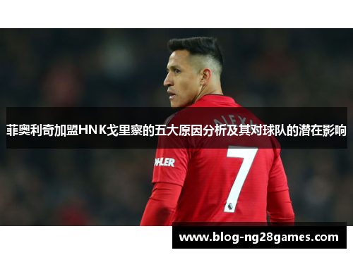 菲奥利奇加盟HNK戈里察的五大原因分析及其对球队的潜在影响 菲奥利奇加盟HNK戈里察的五大原因分析及其对球队的潜在影响