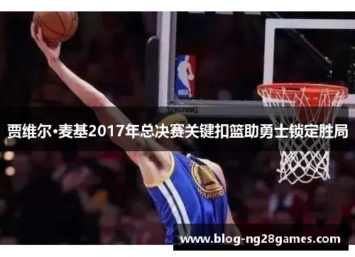 贾维尔·麦基2017年总决赛关键扣篮助勇士锁定胜局