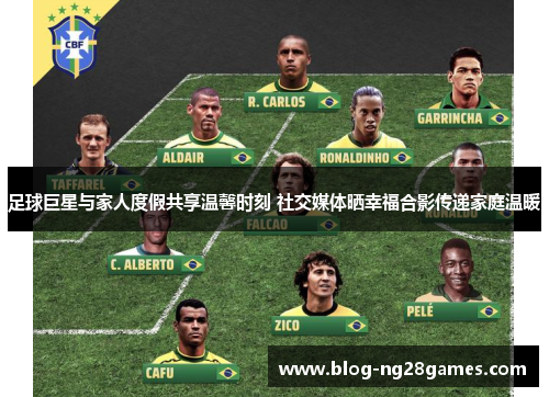 足球巨星与家人度假共享温馨时刻 社交媒体晒幸福合影传递家庭温暖 足球巨星与家人度假共享温馨时刻 社交媒体晒幸福合影传递家庭温暖