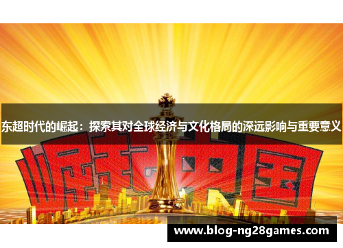 东超时代的崛起：探索其对全球经济与文化格局的深远影响与重要意义