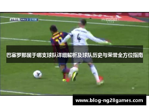 巴塞罗那属于哪支球队详细解析及球队历史与荣誉全方位指南