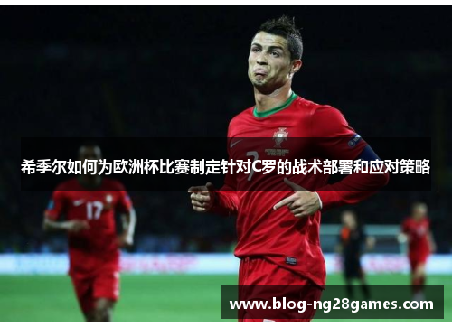希季尔如何为欧洲杯比赛制定针对C罗的战术部署和应对策略