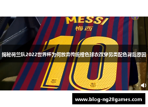 揭秘荷兰队2022世界杯为何放弃传统橙色球衣改穿另类配色背后原因