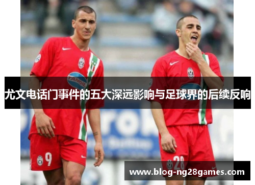 尤文电话门事件的五大深远影响与足球界的后续反响