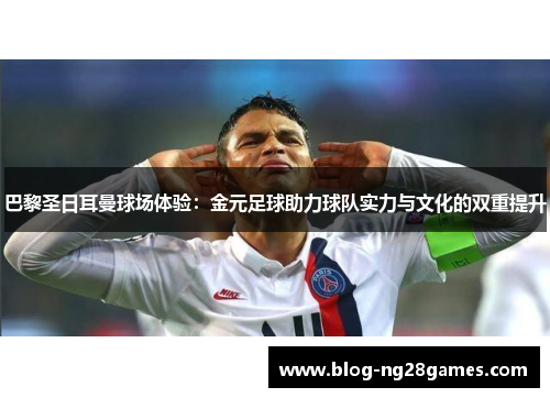 巴黎圣日耳曼球场体验：金元足球助力球队实力与文化的双重提升