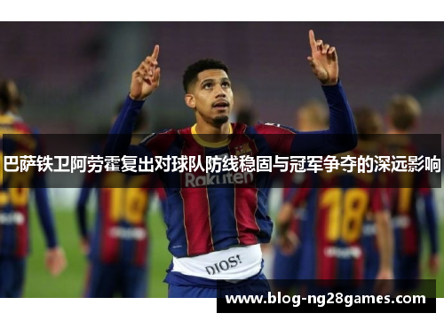 巴萨铁卫阿劳霍复出对球队防线稳固与冠军争夺的深远影响