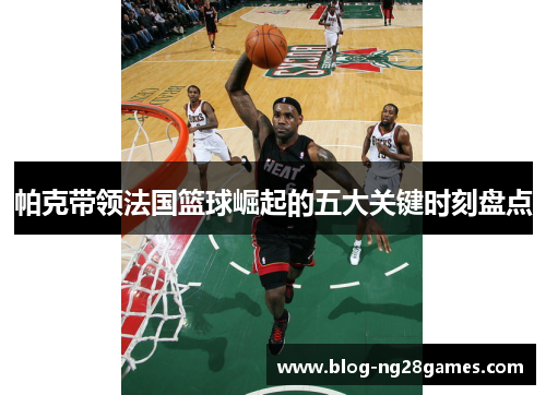 帕克带领法国篮球崛起的五大关键时刻盘点