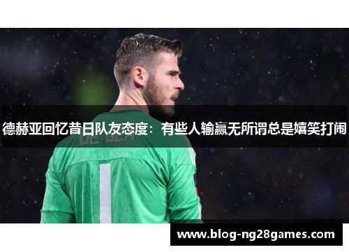 德赫亚回忆昔日队友态度：有些人输赢无所谓总是嬉笑打闹