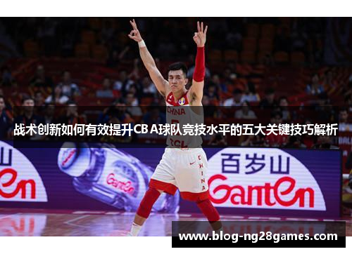 战术创新如何有效提升CBA球队竞技水平的五大关键技巧解析