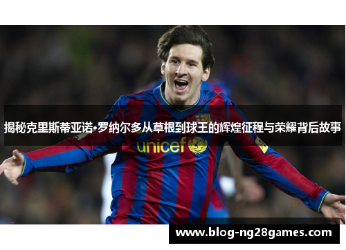 揭秘克里斯蒂亚诺·罗纳尔多从草根到球王的辉煌征程与荣耀背后故事