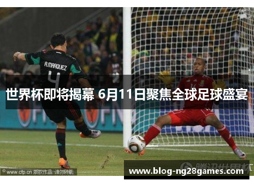 世界杯即将揭幕 6月11日聚焦全球足球盛宴