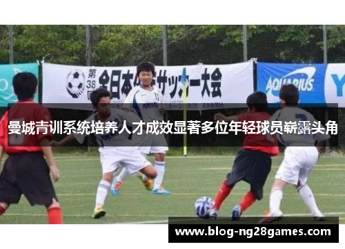 曼城青训系统培养人才成效显著多位年轻球员崭露头角