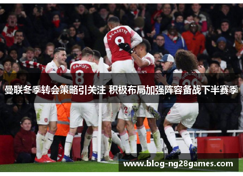 曼联冬季转会策略引关注 积极布局加强阵容备战下半赛季