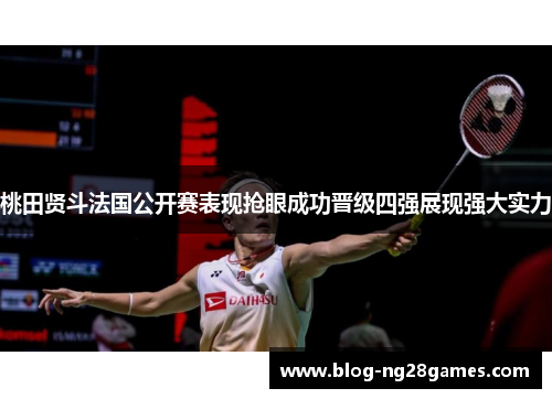 桃田贤斗法国公开赛表现抢眼成功晋级四强展现强大实力