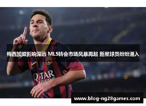梅西加盟影响深远 MLS转会市场风暴再起 新星球员纷纷涌入