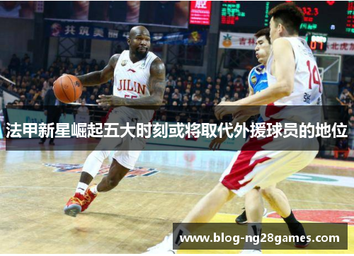 法甲新星崛起五大时刻或将取代外援球员的地位 法甲新星崛起五大时刻或将取代外援球员的地位