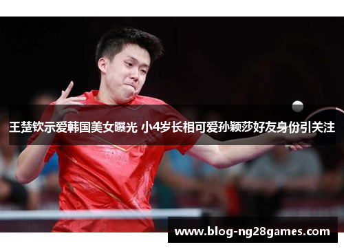 王楚钦示爱韩国美女曝光 小4岁长相可爱孙颖莎好友身份引关注