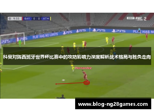 科曼对阵西班牙世界杯比赛中的攻防影响力深度解析战术格局与胜负走向