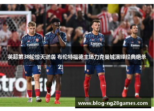 英超第38轮惊天逆袭 布伦特福德主场力克曼城演绎经典绝杀