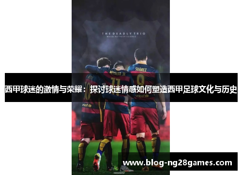 西甲球迷的激情与荣耀：探讨球迷情感如何塑造西甲足球文化与历史