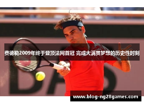 费德勒2009年终于登顶法网首冠 完成大满贯梦想的历史性时刻